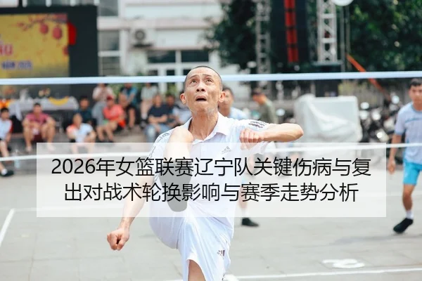2026年女篮联赛辽宁队关键伤病与复出对战术轮换影响与赛季走势分析