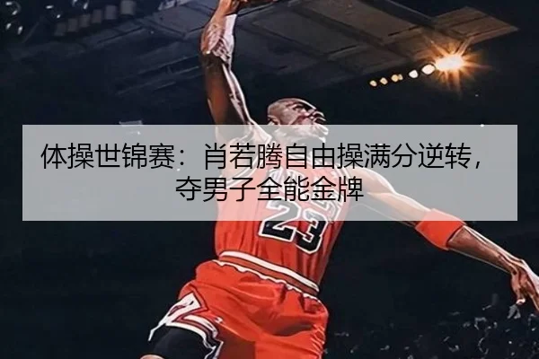 体操世锦赛：肖若腾自由操满分逆转，夺男子全能金牌