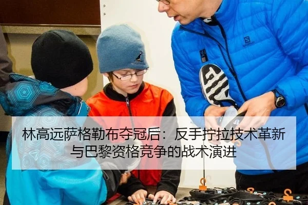 林高远萨格勒布夺冠后：反手拧拉技术革新与巴黎资格竞争的战术演进