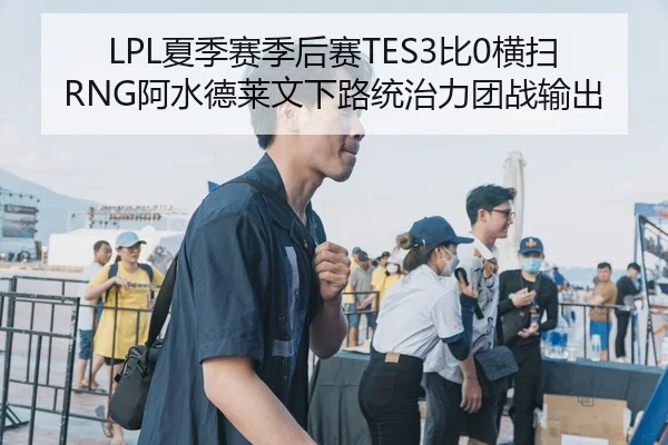 LPL夏季赛季后赛TES3比0横扫RNG阿水德莱文下路统治力团战输出