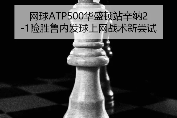 网球ATP500华盛顿站辛纳2-1险胜鲁内发球上网战术新尝试