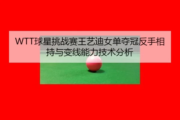 WTT球星挑战赛王艺迪女单夺冠反手相持与变线能力技术分析