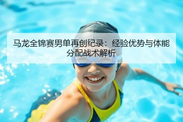 马龙全锦赛男单再创纪录：经验优势与体能分配战术解析