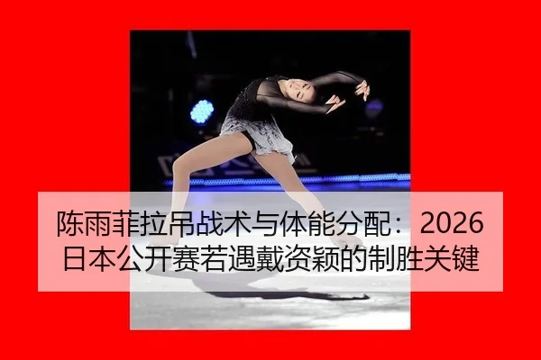 陈雨菲拉吊战术与体能分配：2026日本公开赛若遇戴资颖的制胜关键